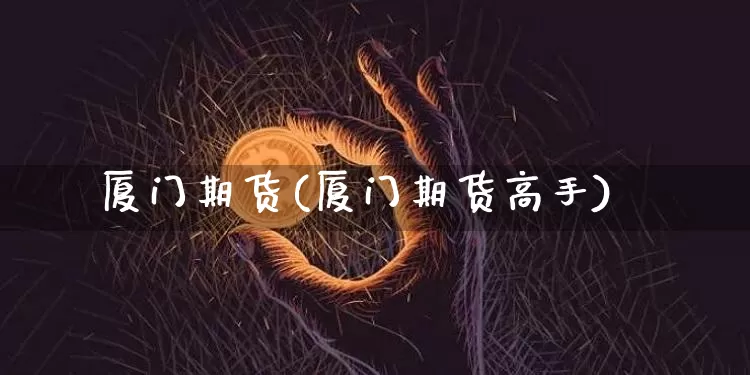 厦门期货(厦门期货高手)_https://www.erdeww.com_期货_第1张