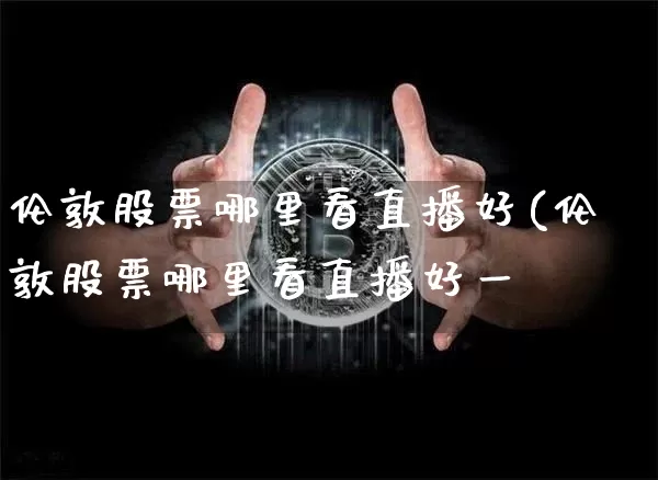 伦敦股票哪里看直播好(伦敦股票哪里看直播好一炿_https://www.erdeww.com_期货资讯_第1张