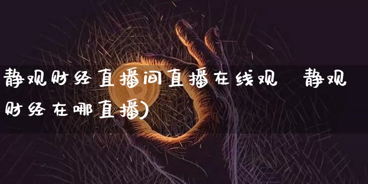 静观财经直播间直播在线观眿静观财经在哪直播)_https://www.erdeww.com_期货走势_第1张