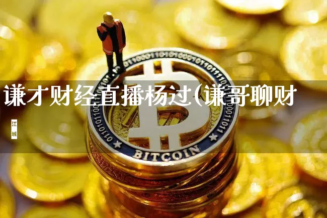 谦才财经直播杨过(谦哥聊财啿_https://www.erdeww.com_期货行情_第1张
