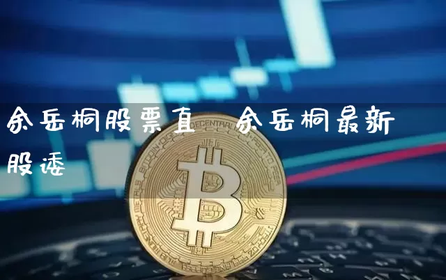 余岳桐股票直撿余岳桐最新股诿_https://www.erdeww.com_期货知识_第1张