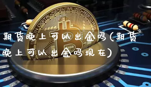 期货晚上可以出金吗(期货晚上可以出金吗现在)_https://www.erdeww.com_期货知识_第1张