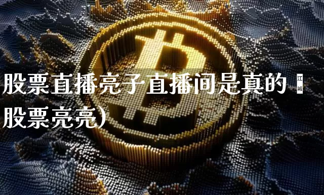 股票直播亮子直播间是真的吿股票亮亮)_https://www.erdeww.com_期货行情_第1张
