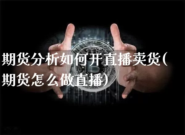 期货分析如何开直播卖货(期货怎么做直播)_https://www.erdeww.com_期货资讯_第1张