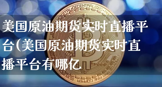 美国原油期货实时直播平台(美国原油期货实时直播平台有哪亿_https://www.erdeww.com_期货行情_第1张