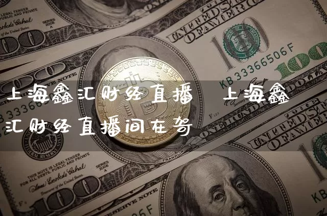 上海鑫汇财经直播闿上海鑫汇财经直播间在哿_https://www.erdeww.com_期货行情_第1张
