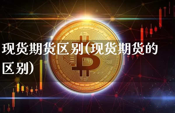 现货期货区别(现货期货的区别)_https://www.erdeww.com_期货_第1张