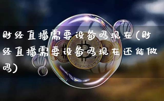 财经直播需要设备吗现在(财经直播需要设备吗现在还能做吗)_https://www.erdeww.com_期货行情_第1张