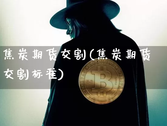 焦炭期货交割(焦炭期货交割标准)_https://www.erdeww.com_期货行情_第1张