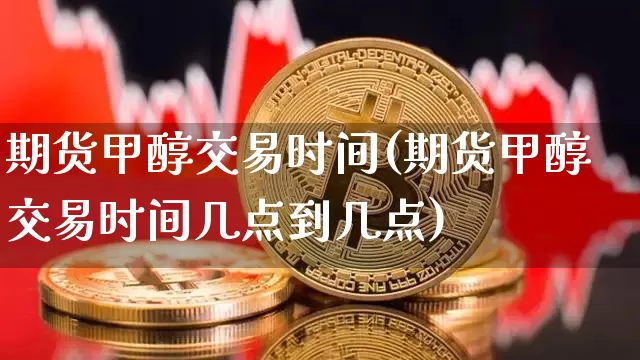 期货甲醇交易时间(期货甲醇交易时间几点到几点)_https://www.erdeww.com_期货行情_第1张