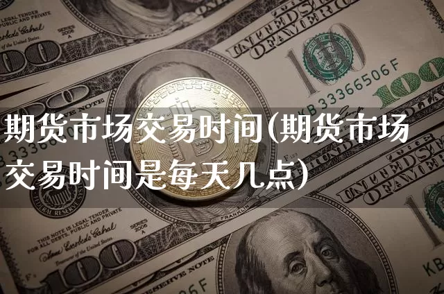 期货市场交易时间(期货市场交易时间是每天几点)_https://www.erdeww.com_期货知识_第1张
