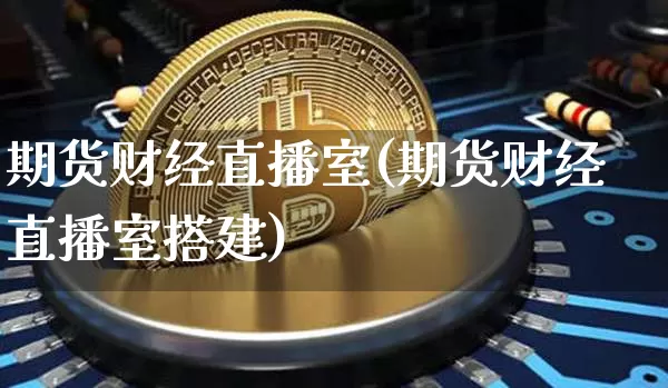 期货财经直播室(期货财经直播室搭建)_https://www.erdeww.com_期货知识_第1张