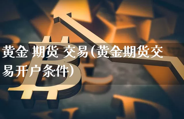 黄金 期货 交易(黄金期货交易开户条件)_https://www.erdeww.com_期货走势_第1张