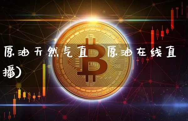 原油天然气直撿原油在线直播)_https://www.erdeww.com_期货行情_第1张