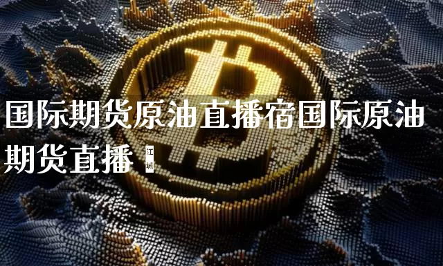 国际期货原油直播宿国际原油期货直播闿_https://www.erdeww.com_期货行情_第1张