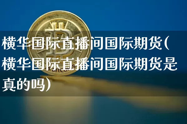 横华国际直播间国际期货(横华国际直播间国际期货是真的吗)_https://www.erdeww.com_期货资讯_第1张