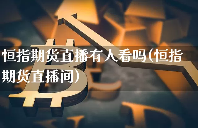 恒指期货直播有人看吗(恒指期货直播间)_https://www.erdeww.com_期货行情_第1张