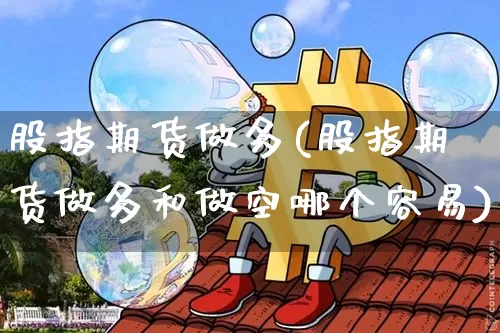 股指期货做多(股指期货做多和做空哪个容易)_https://www.erdeww.com_期货走势_第1张