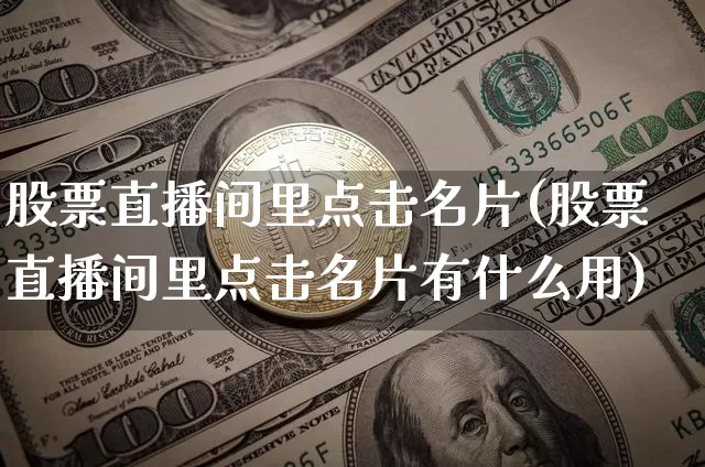 股票直播间里点击名片(股票直播间里点击名片有什么用)_https://www.erdeww.com_期货行情_第1张