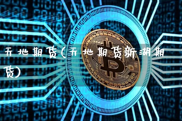 天地期货(天地期货新湖期货)_https://www.erdeww.com_期货知识_第1张