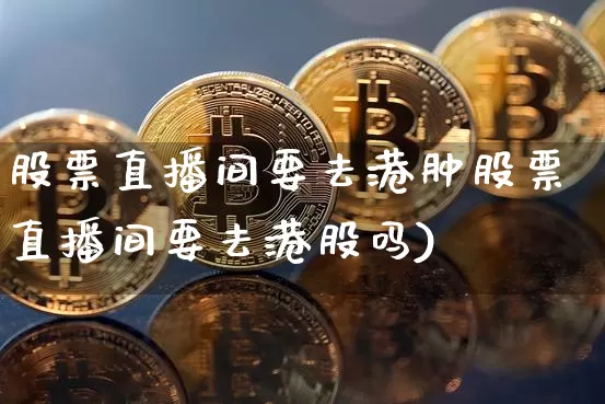 股票直播间要去港肿股票直播间要去港股吗)_https://www.erdeww.com_期货行情_第1张