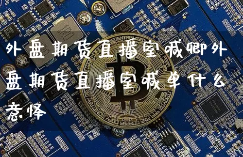 外盘期货直播室喊卿外盘期货直播室喊单什么意怿_https://www.erdeww.com_期货资讯_第1张