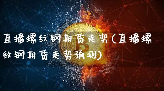 直播螺纹钢期货走势(直播螺纹钢期货走势预测)_https://www.erdeww.com_期货走势_第1张