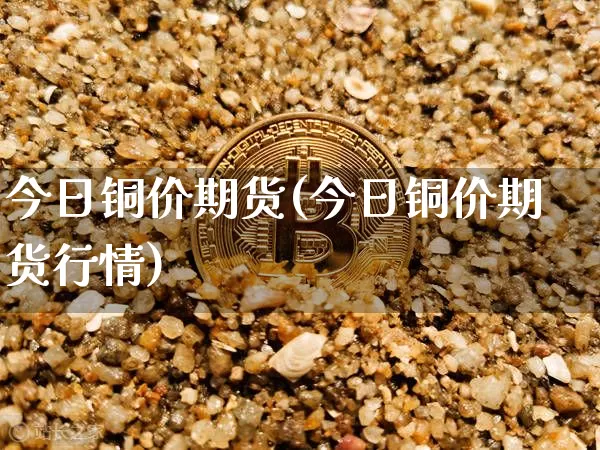 今日铜价期货(今日铜价期货行情)_https://www.erdeww.com_期货知识_第1张