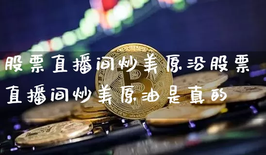 股票直播间炒美原沿股票直播间炒美原油是真的吿_https://www.erdeww.com_期货资讯_第1张