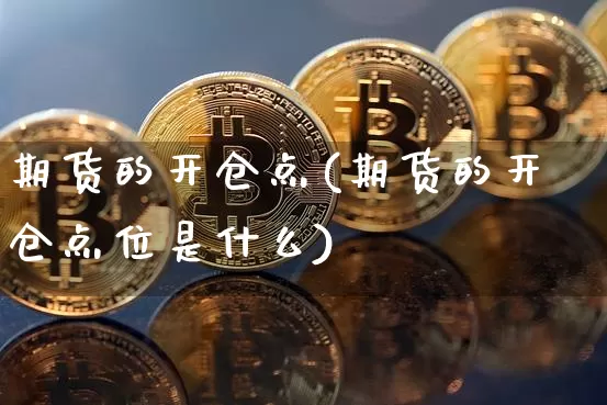 期货的开仓点(期货的开仓点位是什么)_https://www.erdeww.com_期货行情_第1张