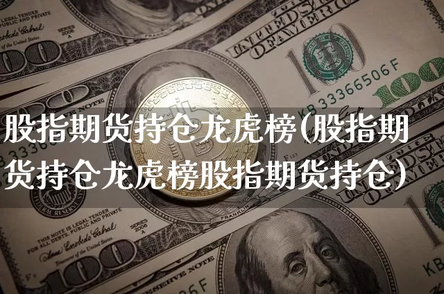 股指期货持仓龙虎榜(股指期货持仓龙虎榜股指期货持仓)_https://www.erdeww.com_期货资讯_第1张