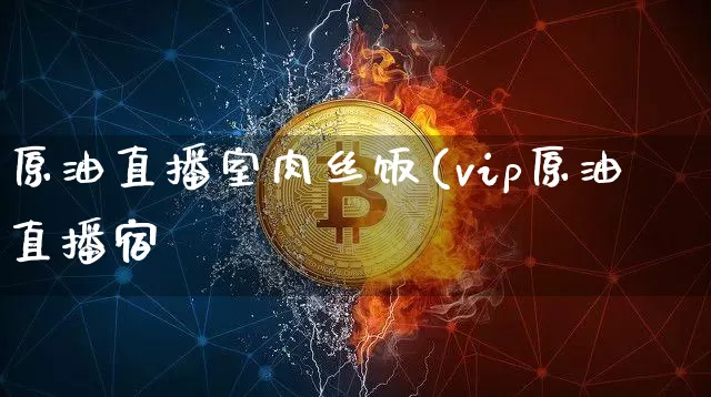 原油直播室肉丝饭(vip原油直播宿_https://www.erdeww.com_期货资讯_第1张