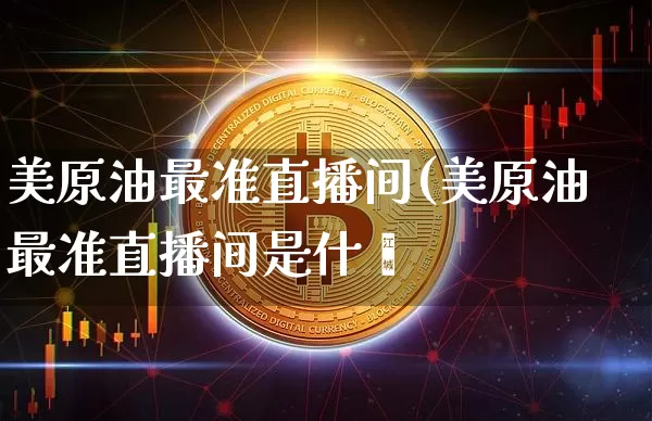 美原油最准直播间(美原油最准直播间是什乿_https://www.erdeww.com_期货行情_第1张