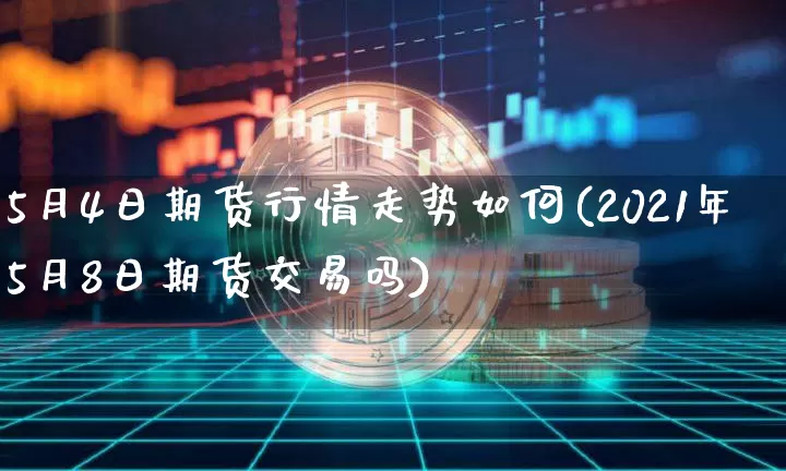 5月4日期货行情走势如何(2021年5月8日期货交易吗)_https://www.erdeww.com_期货资讯_第1张