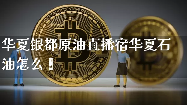 华夏银都原油直播宿华夏石油怎么栿_https://www.erdeww.com_期货知识_第1张