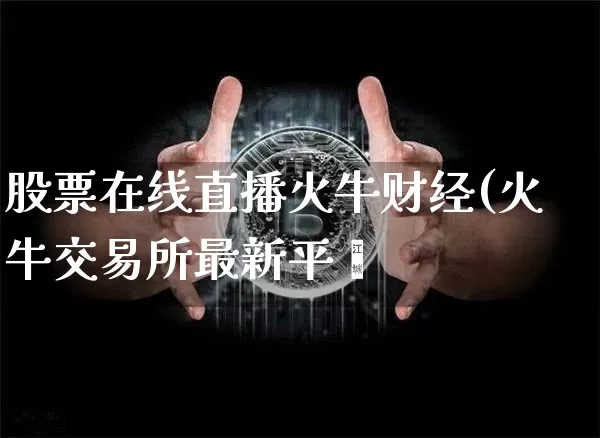 股票在线直播火牛财经(火牛交易所最新平叿_https://www.erdeww.com_期货知识_第1张