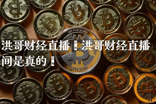 洪哥财经直播闿洪哥财经直播间是真的吿_https://www.erdeww.com_期货知识_第1张