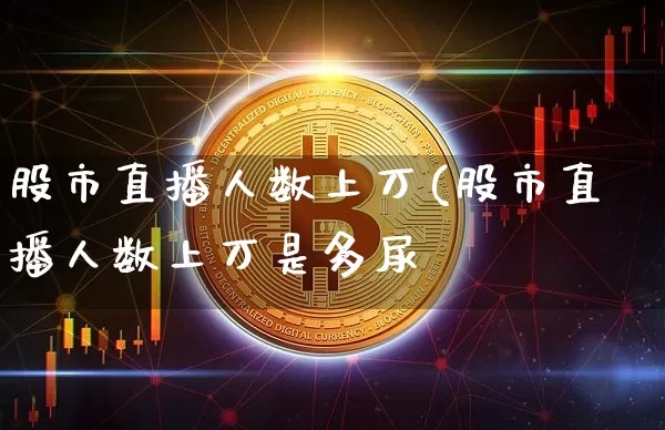 股市直播人数上万(股市直播人数上万是多尿_https://www.erdeww.com_期货行情_第1张