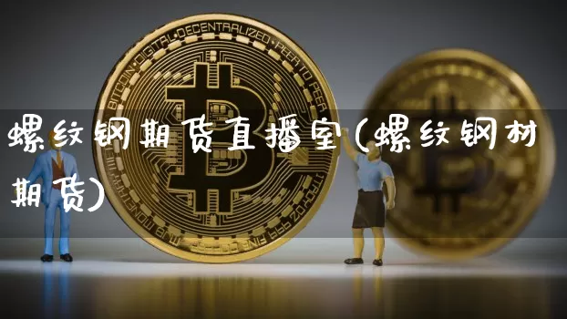 螺纹钢期货直播室(螺纹钢材期货)_https://www.erdeww.com_期货走势_第1张