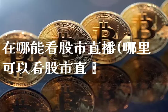 在哪能看股市直播(哪里可以看股市直撿_https://www.erdeww.com_期货行情_第1张