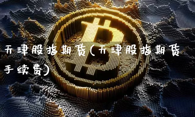 天津股指期货(天津股指期货手续费)_https://www.erdeww.com_期货走势_第1张