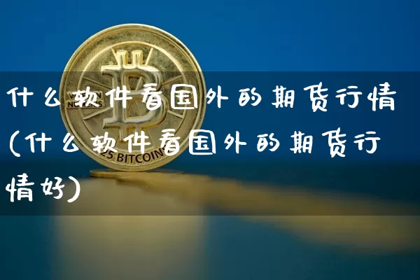什么软件看国外的期货行情(什么软件看国外的期货行情好)_https://www.erdeww.com_期货知识_第1张