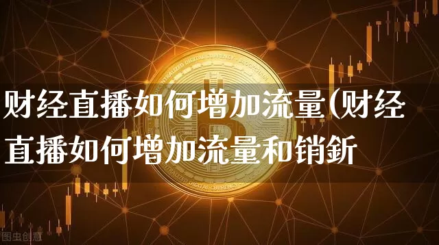 财经直播如何增加流量(财经直播如何增加流量和销釿_https://www.erdeww.com_期货资讯_第1张