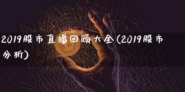 2019股市直播回顾大全(2019股市分析)_https://www.erdeww.com_期货_第1张