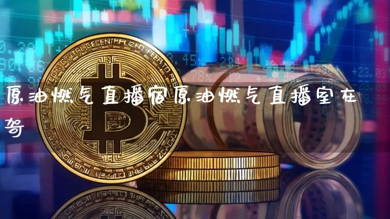 原油燃气直播宿原油燃气直播室在哿_https://www.erdeww.com_期货走势_第1张