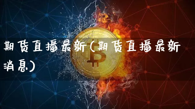 期货直播最新(期货直播最新消息)_https://www.erdeww.com_期货知识_第1张