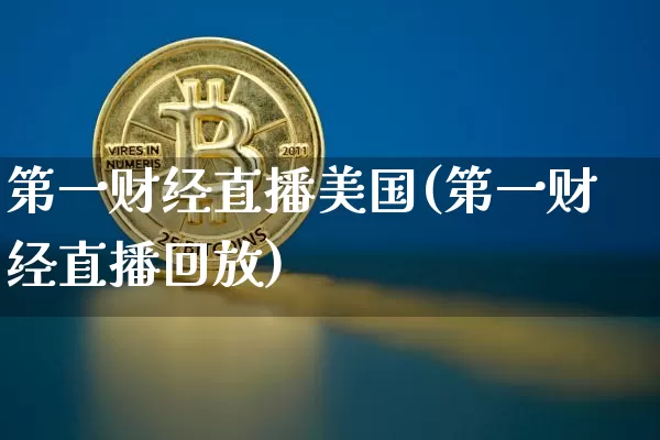 第一财经直播美国(第一财经直播回放)_https://www.erdeww.com_期货资讯_第1张