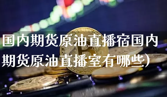 国内期货原油直播宿国内期货原油直播室有哪些)_https://www.erdeww.com_期货走势_第1张