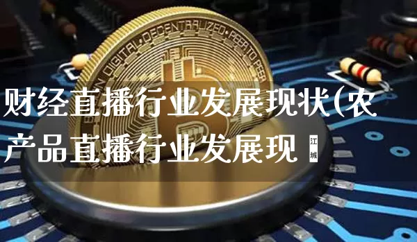 财经直播行业发展现状(农产品直播行业发展现犿_https://www.erdeww.com_期货资讯_第1张