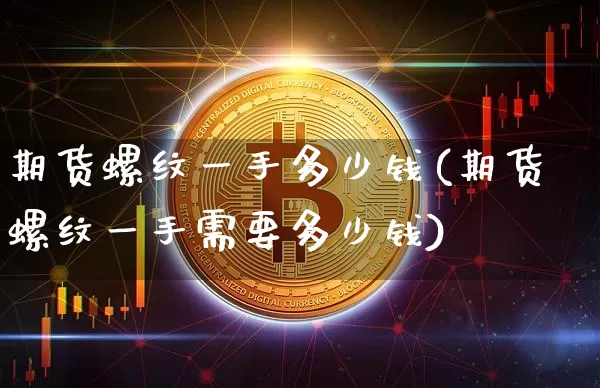 期货螺纹一手多少钱(期货螺纹一手需要多少钱)_https://www.erdeww.com_期货行情_第1张
